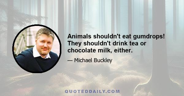 Animals shouldn't eat gumdrops! They shouldn't drink tea or chocolate milk, either.