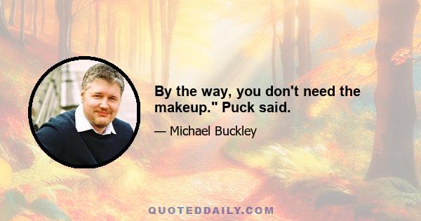 By the way, you don't need the makeup. Puck said.