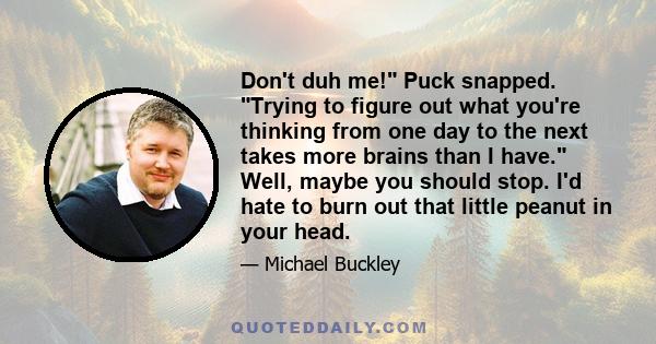 Don't duh me! Puck snapped. Trying to figure out what you're thinking from one day to the next takes more brains than I have. Well, maybe you should stop. I'd hate to burn out that little peanut in your head.