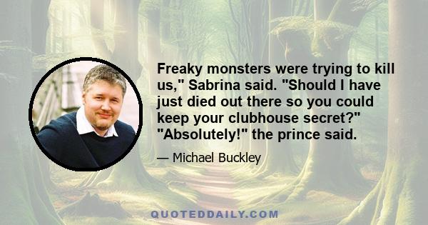 Freaky monsters were trying to kill us, Sabrina said. Should I have just died out there so you could keep your clubhouse secret? Absolutely! the prince said.