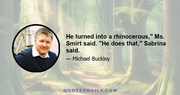 He turned into a rhinocerous, Ms. Smirt said. He does that, Sabrina said.