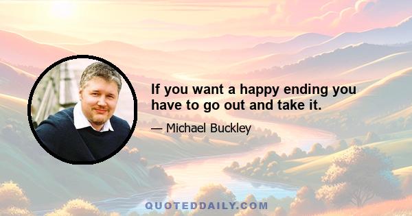 If you want a happy ending you have to go out and take it.