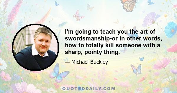 I'm going to teach you the art of swordsmanship-or in other words, how to totally kill someone with a sharp, pointy thing.