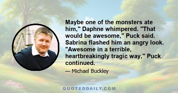 Maybe one of the monsters ate him, Daphne whimpered. That would be awesome, Puck said. Sabrina flashed him an angry look. Awesome in a terrible, heartbreakingly tragic way, Puck continued.