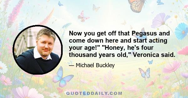 Now you get off that Pegasus and come down here and start acting your age! Honey, he's four thousand years old, Veronica said.