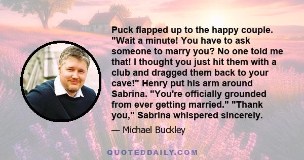 Puck flapped up to the happy couple. Wait a minute! You have to ask someone to marry you? No one told me that! I thought you just hit them with a club and dragged them back to your cave! Henry put his arm around