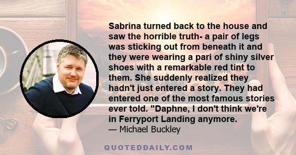 Sabrina turned back to the house and saw the horrible truth- a pair of legs was sticking out from beneath it and they were wearing a pari of shiny silver shoes with a remarkable red tint to them. She suddenly realized