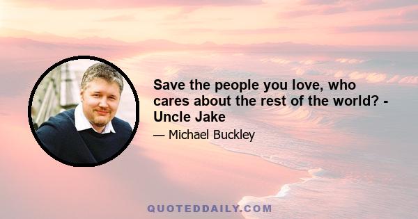 Save the people you love, who cares about the rest of the world? - Uncle Jake