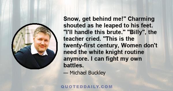 Snow, get behind me! Charming shouted as he leaped to his feet. I'll handle this brute. Billy, the teacher cried. This is the twenty-first century, Women don't need the white knight routine anymore. I can fight my own