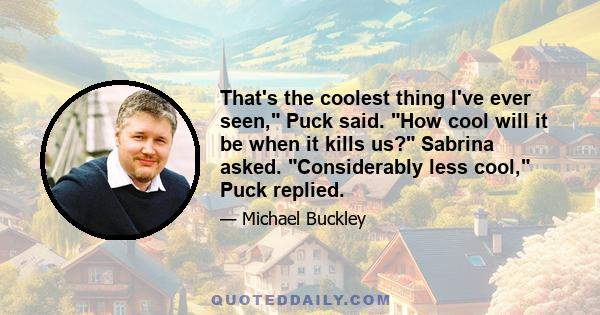 That's the coolest thing I've ever seen, Puck said. How cool will it be when it kills us? Sabrina asked. Considerably less cool, Puck replied.