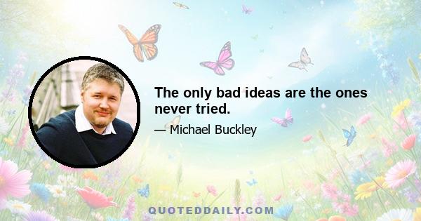 The only bad ideas are the ones never tried.