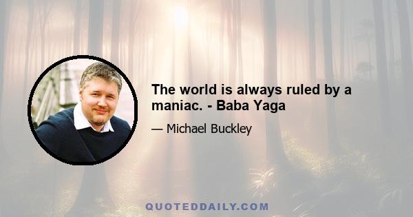 The world is always ruled by a maniac. - Baba Yaga