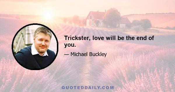 Trickster, love will be the end of you.