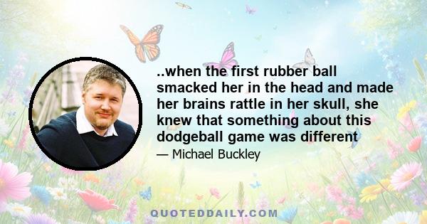 ..when the first rubber ball smacked her in the head and made her brains rattle in her skull, she knew that something about this dodgeball game was different