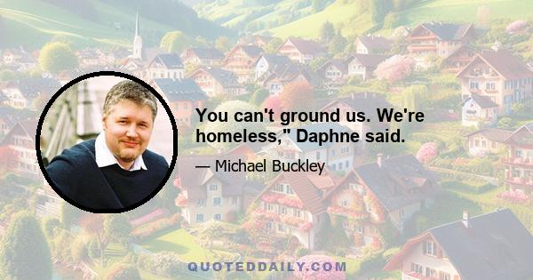 You can't ground us. We're homeless, Daphne said.