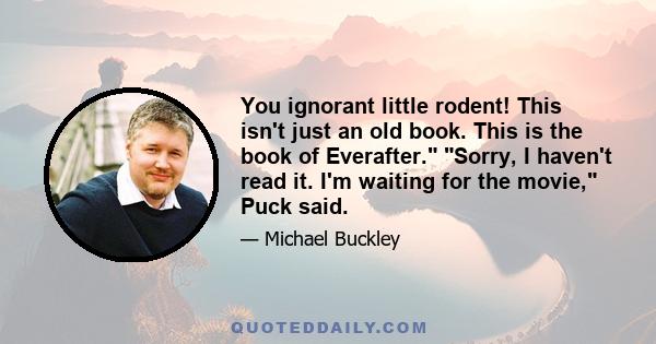 You ignorant little rodent! This isn't just an old book. This is the book of Everafter. Sorry, I haven't read it. I'm waiting for the movie, Puck said.