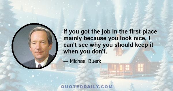 If you got the job in the first place mainly because you look nice, I can't see why you should keep it when you don't.