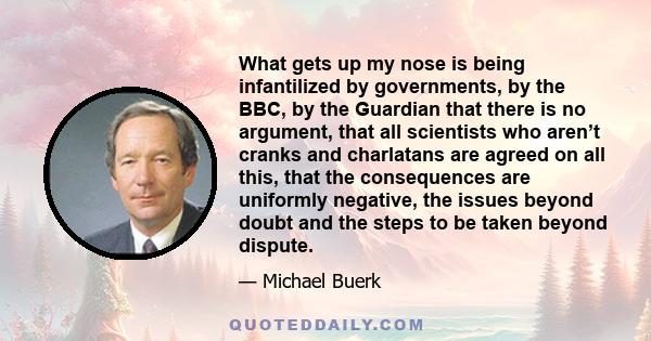 What gets up my nose is being infantilized by governments, by the BBC, by the Guardian that there is no argument, that all scientists who aren’t cranks and charlatans are agreed on all this, that the consequences are