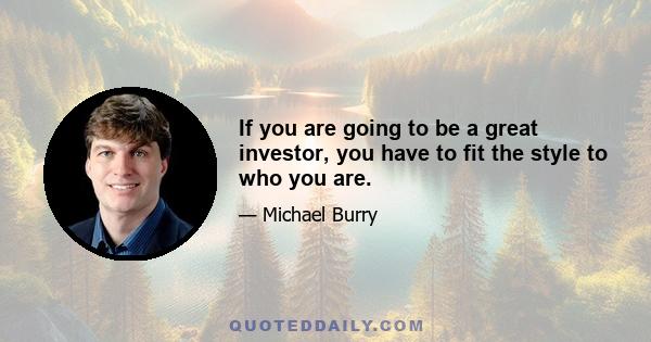 If you are going to be a great investor, you have to fit the style to who you are.