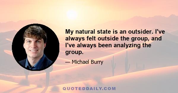 My natural state is an outsider. I've always felt outside the group, and I've always been analyzing the group.