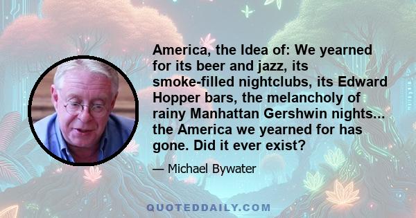 America, the Idea of: We yearned for its beer and jazz, its smoke-filled nightclubs, its Edward Hopper bars, the melancholy of rainy Manhattan Gershwin nights... the America we yearned for has gone. Did it ever exist?