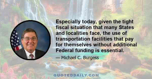 Especially today, given the tight fiscal situation that many States and localities face, the use of transportation facilities that pay for themselves without additional Federal funding is essential.