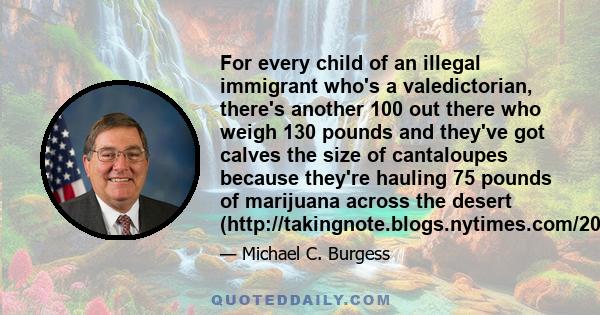 For every child of an illegal immigrant who's a valedictorian, there's another 100 out there who weigh 130 pounds and they've got calves the size of cantaloupes because they're hauling 75 pounds of marijuana across the