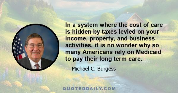 In a system where the cost of care is hidden by taxes levied on your income, property, and business activities, it is no wonder why so many Americans rely on Medicaid to pay their long term care.