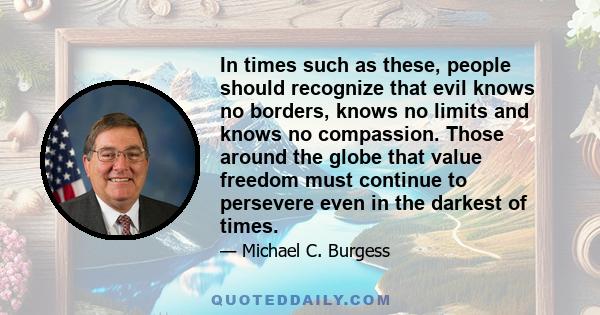 In times such as these, people should recognize that evil knows no borders, knows no limits and knows no compassion. Those around the globe that value freedom must continue to persevere even in the darkest of times.