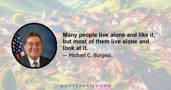 Many people live alone and like it, but most of them live alone and look at it.