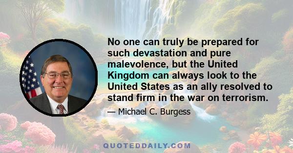 No one can truly be prepared for such devastation and pure malevolence, but the United Kingdom can always look to the United States as an ally resolved to stand firm in the war on terrorism.