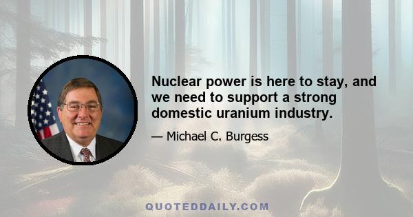 Nuclear power is here to stay, and we need to support a strong domestic uranium industry.