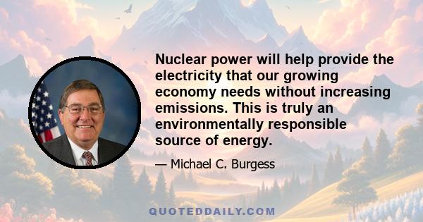 Nuclear power will help provide the electricity that our growing economy needs without increasing emissions. This is truly an environmentally responsible source of energy.