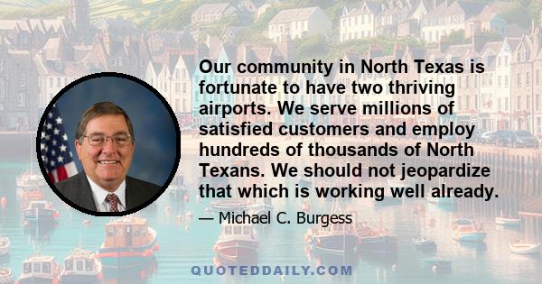 Our community in North Texas is fortunate to have two thriving airports. We serve millions of satisfied customers and employ hundreds of thousands of North Texans. We should not jeopardize that which is working well