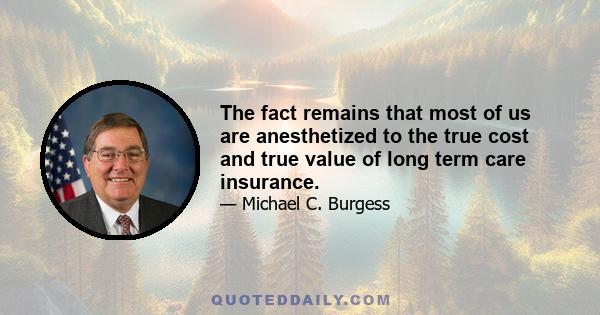 The fact remains that most of us are anesthetized to the true cost and true value of long term care insurance.