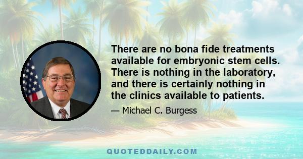 There are no bona fide treatments available for embryonic stem cells. There is nothing in the laboratory, and there is certainly nothing in the clinics available to patients.