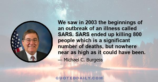 We saw in 2003 the beginnings of an outbreak of an illness called SARS. SARS ended up killing 800 people which is a significant number of deaths, but nowhere near as high as it could have been.