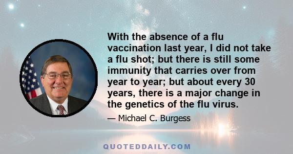 With the absence of a flu vaccination last year, I did not take a flu shot; but there is still some immunity that carries over from year to year; but about every 30 years, there is a major change in the genetics of the