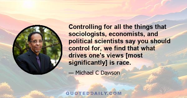 Controlling for all the things that sociologists, economists, and political scientists say you should control for, we find that what drives one's views [most significantly] is race.