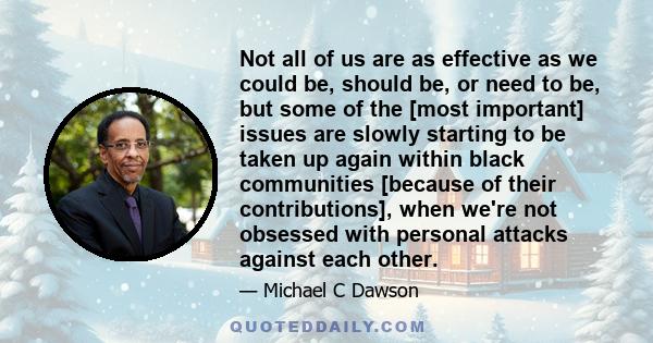 Not all of us are as effective as we could be, should be, or need to be, but some of the [most important] issues are slowly starting to be taken up again within black communities [because of their contributions], when