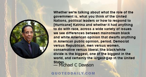 Whether we're talking about what the role of the government is, what you think of the United Nations, political leaders or how to respond to [Hurricane] Katrina and whether it had anything to do with race, across a wide 