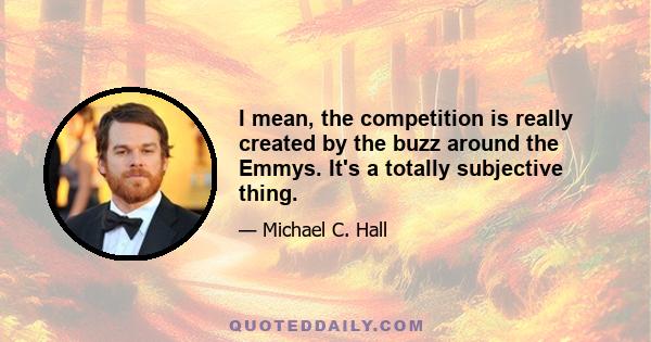 I mean, the competition is really created by the buzz around the Emmys. It's a totally subjective thing.