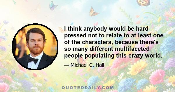 I think anybody would be hard pressed not to relate to at least one of the characters, because there's so many different multifaceted people populating this crazy world.