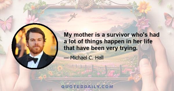 My mother is a survivor who's had a lot of things happen in her life that have been very trying.