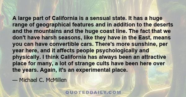 A large part of California is a sensual state. It has a huge range of geographical features and in addition to the deserts and the mountains and the huge coast line. The fact that we don't have harsh seasons, like they