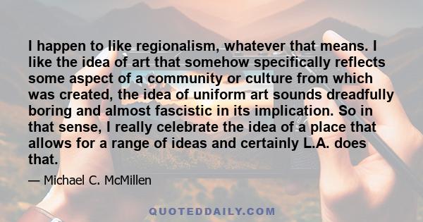 I happen to like regionalism, whatever that means. I like the idea of art that somehow specifically reflects some aspect of a community or culture from which was created, the idea of uniform art sounds dreadfully boring 