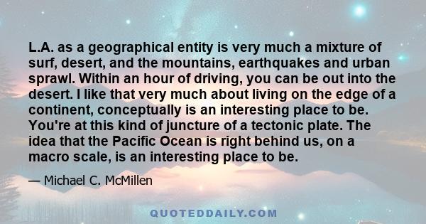 L.A. as a geographical entity is very much a mixture of surf, desert, and the mountains, earthquakes and urban sprawl. Within an hour of driving, you can be out into the desert. I like that very much about living on the 