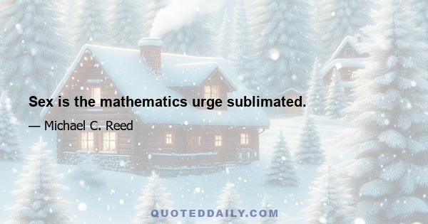 Sex is the mathematics urge sublimated.