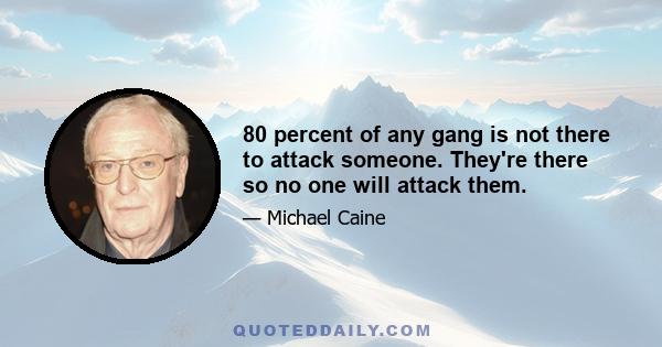 80 percent of any gang is not there to attack someone. They're there so no one will attack them.