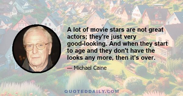 A lot of movie stars are not great actors; they're just very good-looking. And when they start to age and they don't have the looks any more, then it's over.